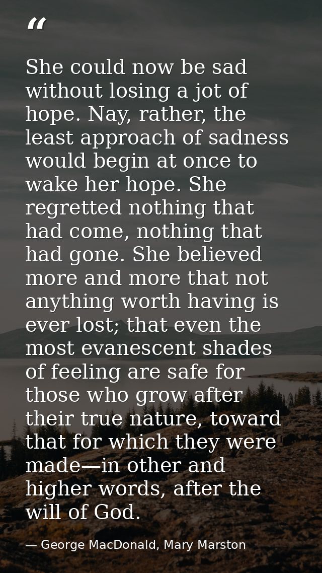She could now be sad without losing a jot of hope. Nay, rather, the least approach of sadness would begin at once to wak — George MacDonald, Mary Marston