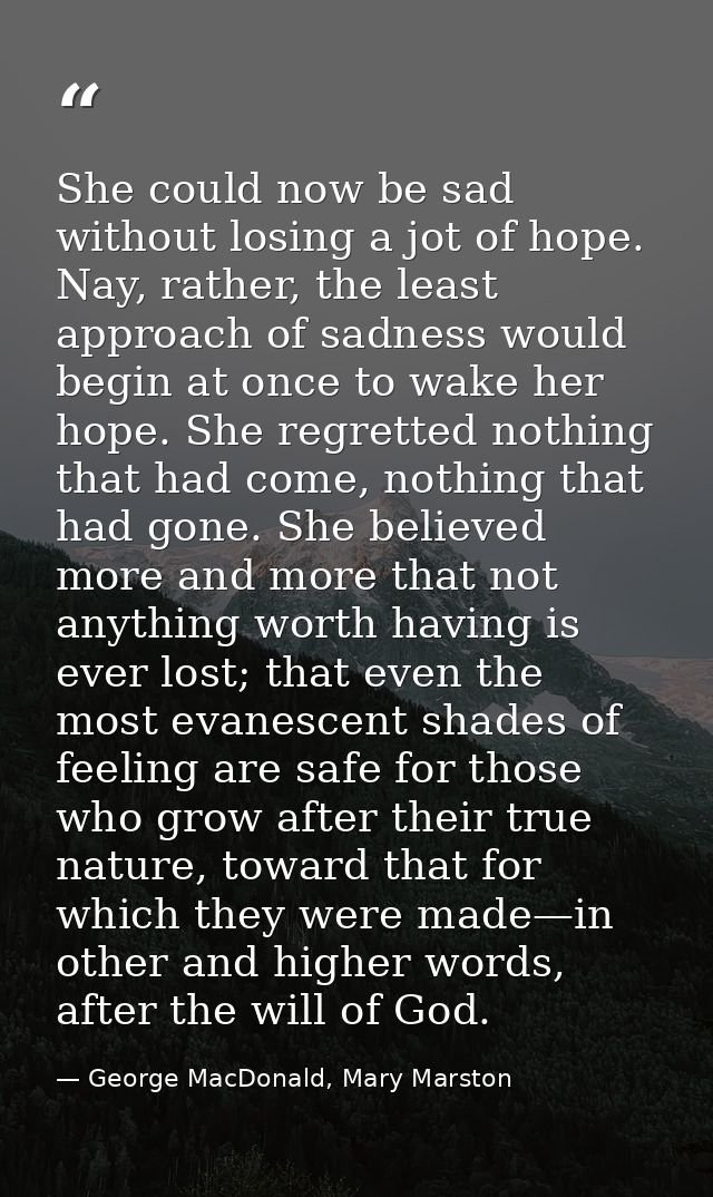 She could now be sad without losing a jot of hope. Nay, rather, the least approach of sadness would begin at once to wak — George MacDonald, Mary Marston