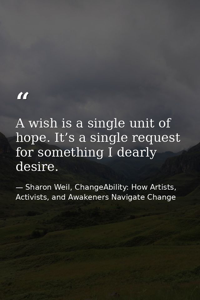 A wish is a single unit of hope. It’s a single request for something I dearly desire. — Sharon Weil, ChangeAbility: How Artists, Activists, and Awakeners Navigate Change