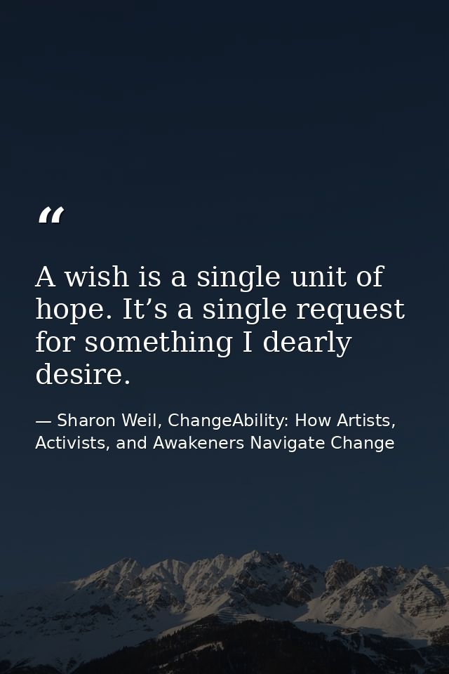 A wish is a single unit of hope. It’s a single request for something I dearly desire. — Sharon Weil, ChangeAbility: How Artists, Activists, and Awakeners Navigate Change