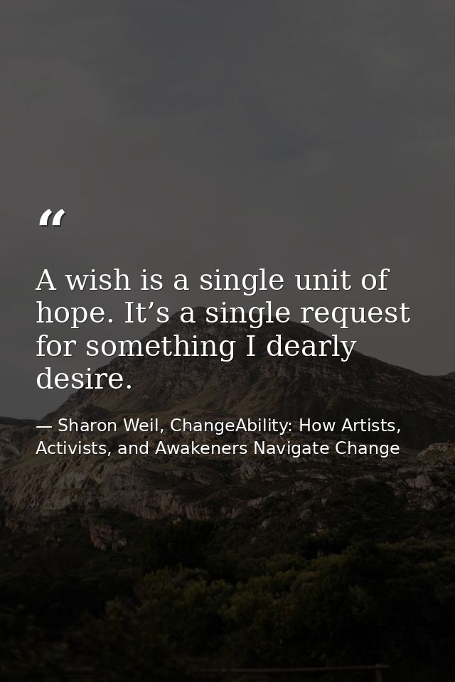 A wish is a single unit of hope. It’s a single request for something I dearly desire. — Sharon Weil, ChangeAbility: How Artists, Activists, and Awakeners Navigate Change