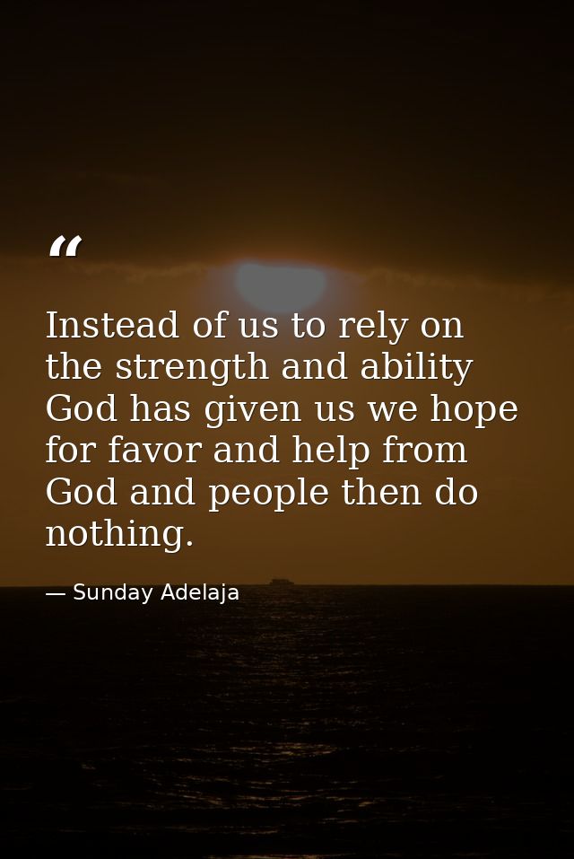 Instead of us to rely on the strength and ability God has given us we hope for favor and help from God and people then d — Sunday Adelaja