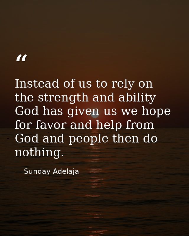 Instead of us to rely on the strength and ability God has given us we hope for favor and help from God and people then d — Sunday Adelaja