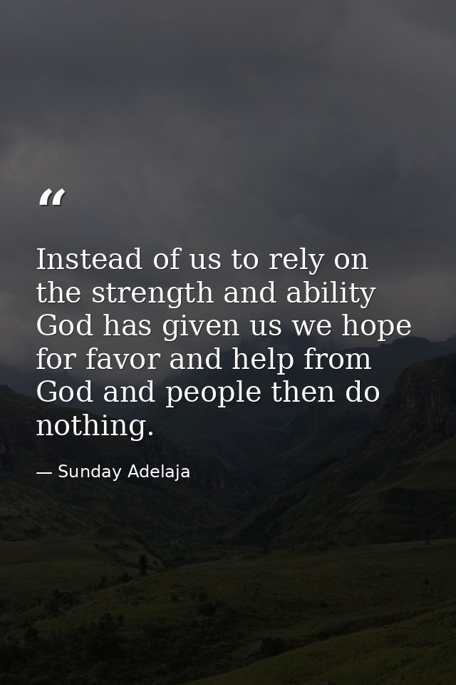Instead of us to rely on the strength and ability God has given us we hope for favor and help from God and people then d — Sunday Adelaja