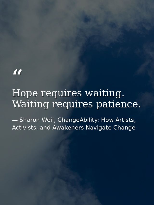 Hope requires waiting. Waiting requires patience. — Sharon Weil, ChangeAbility: How Artists, Activists, and Awakeners Navigate Change