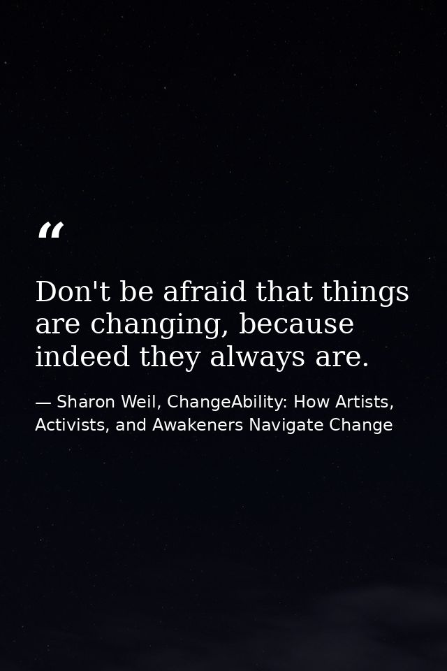 Don't be afraid that things are changing, because indeed they always are. — Sharon Weil, ChangeAbility: How Artists, Activists, and Awakeners Navigate Change