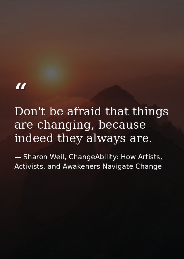 Don't be afraid that things are changing, because indeed they always are. — Sharon Weil, ChangeAbility: How Artists, Activists, and Awakeners Navigate Change