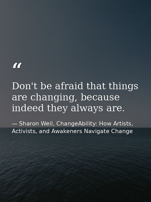Don't be afraid that things are changing, because indeed they always are. — Sharon Weil, ChangeAbility: How Artists, Activists, and Awakeners Navigate Change