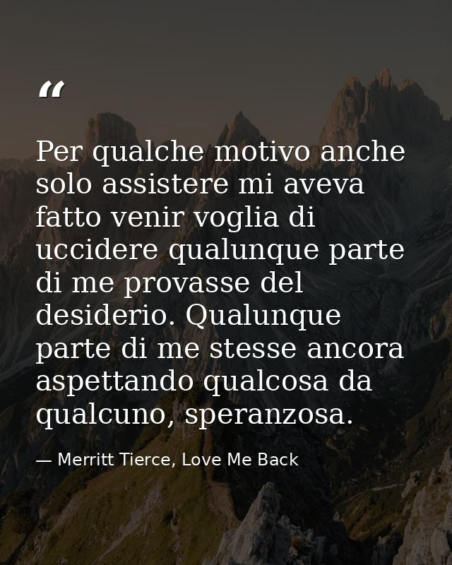 Per qualche motivo anche solo assistere mi aveva fatto venir voglia di uccidere qualunque parte di me provasse del desid — Merritt Tierce, Love Me Back