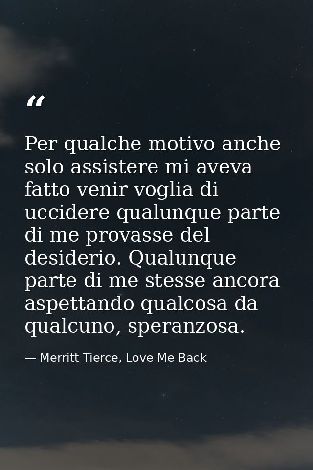 Per qualche motivo anche solo assistere mi aveva fatto venir voglia di uccidere qualunque parte di me provasse del desid — Merritt Tierce, Love Me Back