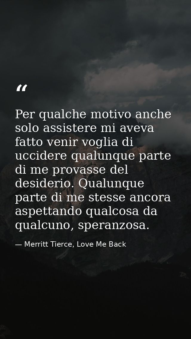 Per qualche motivo anche solo assistere mi aveva fatto venir voglia di uccidere qualunque parte di me provasse del desid — Merritt Tierce, Love Me Back