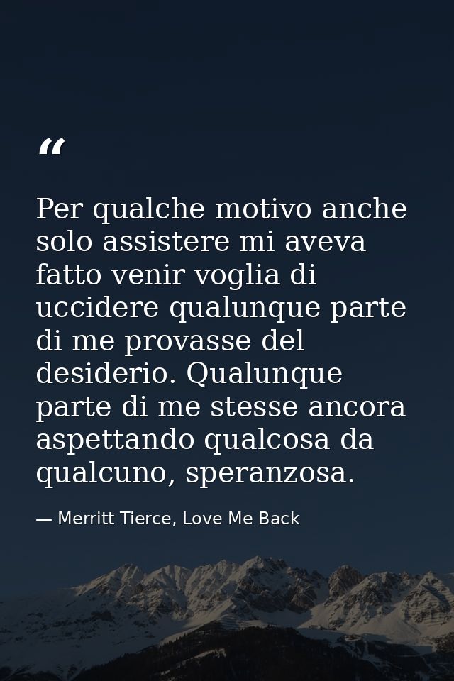 Per qualche motivo anche solo assistere mi aveva fatto venir voglia di uccidere qualunque parte di me provasse del desid — Merritt Tierce, Love Me Back