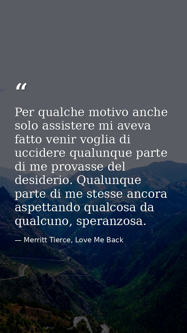 Per qualche motivo anche solo assistere mi aveva fatto venir voglia di uccidere qualunque parte di me provasse del desid — Merritt Tierce, Love Me Back