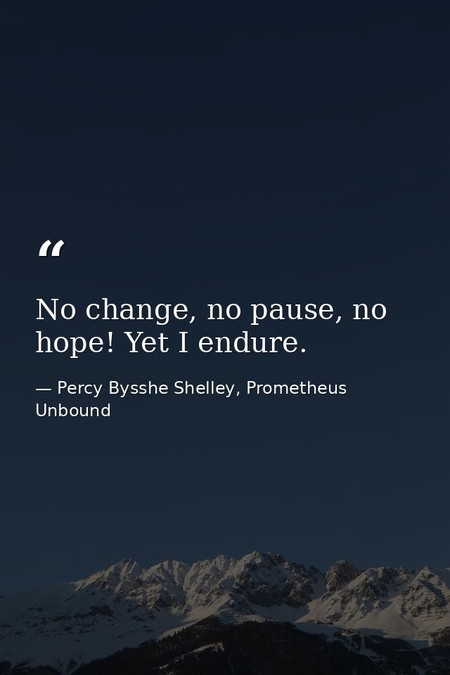 No change, no pause, no hope! Yet I endure. — Percy Bysshe Shelley, Prometheus Unbound