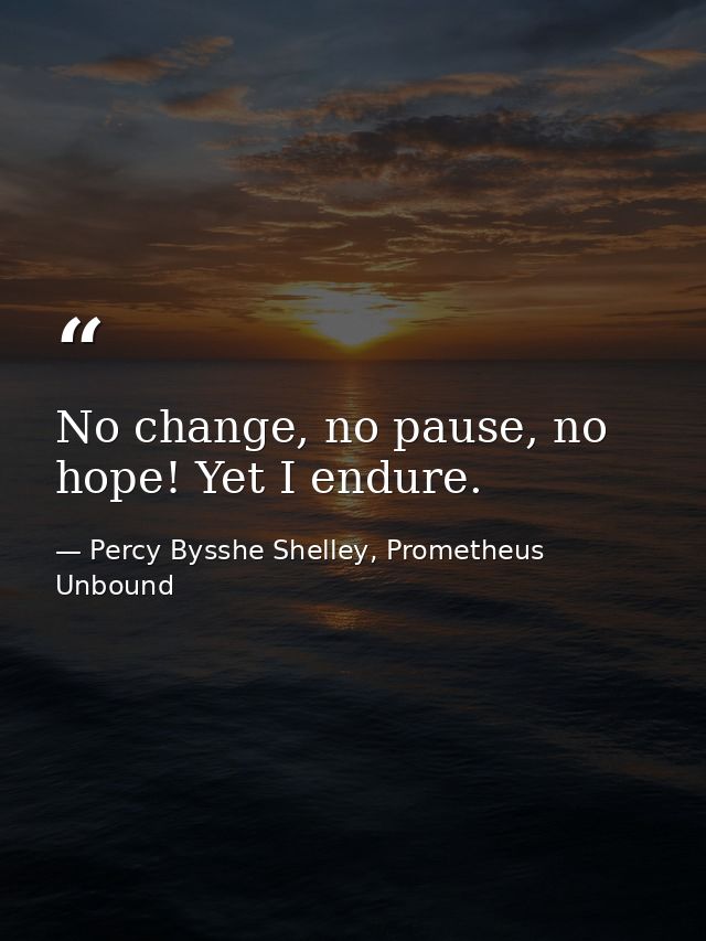 No change, no pause, no hope! Yet I endure. — Percy Bysshe Shelley, Prometheus Unbound