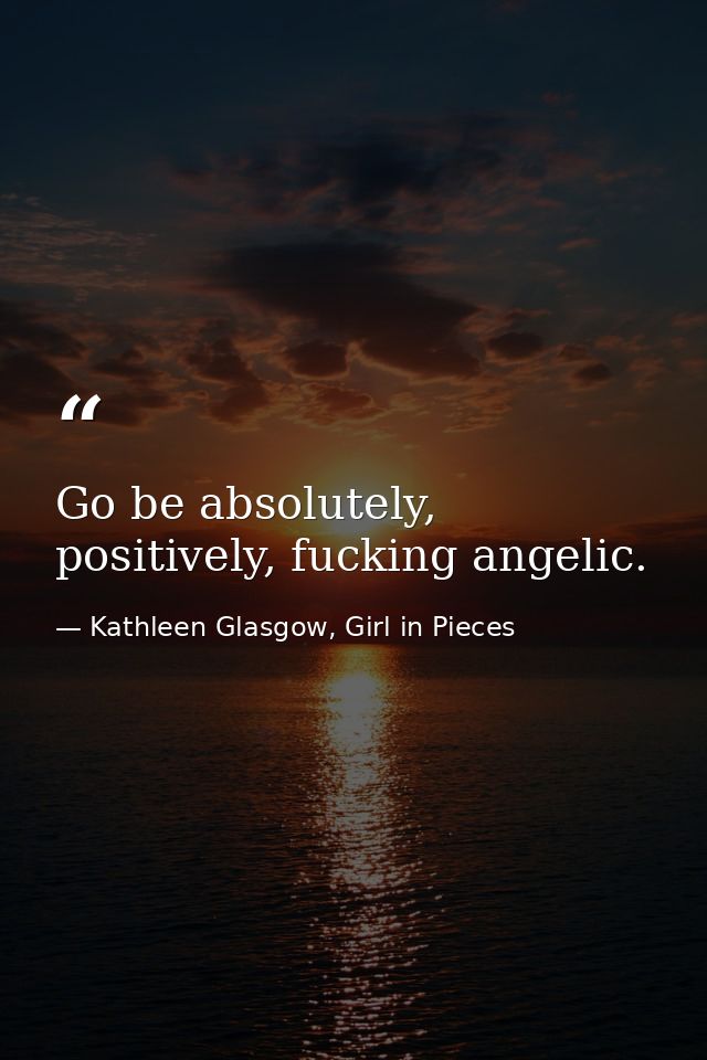 Go be absolutely, positively, fucking angelic. — Kathleen Glasgow, Girl in Pieces
