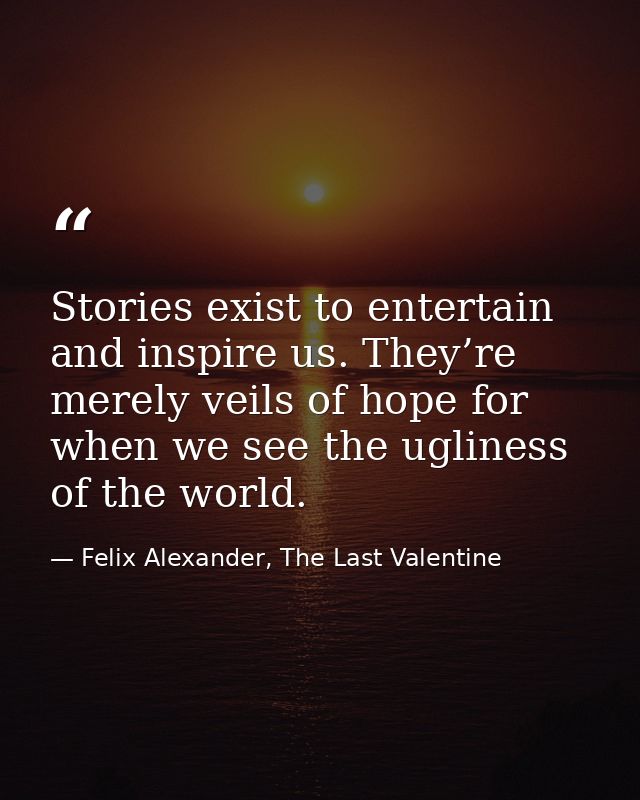 Stories exist to entertain and inspire us. They’re merely veils of hope for when we see the ugliness of the world. — Felix Alexander, The Last Valentine