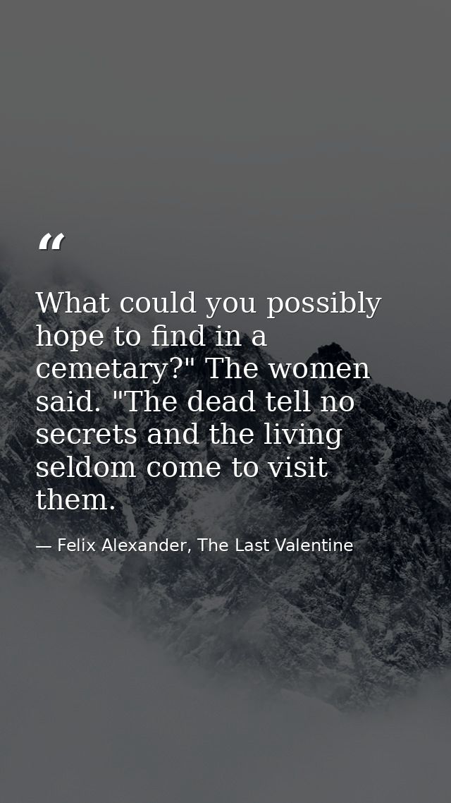 What could you possibly hope to find in a cemetary?" The women said. "The dead tell no secrets and the living seldom com — Felix Alexander, The Last Valentine