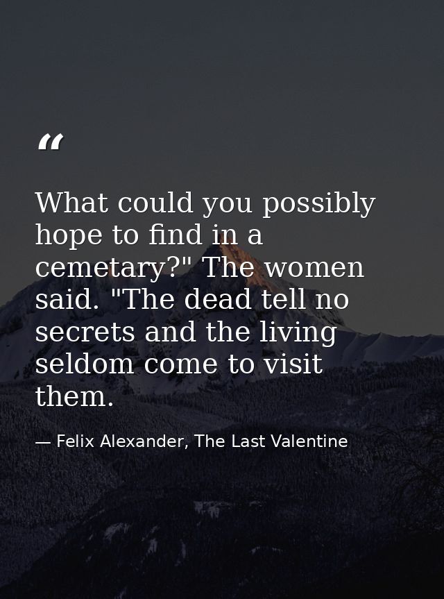 What could you possibly hope to find in a cemetary?" The women said. "The dead tell no secrets and the living seldom com — Felix Alexander, The Last Valentine