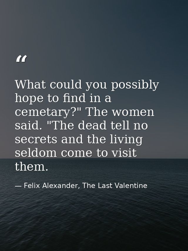 What could you possibly hope to find in a cemetary?" The women said. "The dead tell no secrets and the living seldom com — Felix Alexander, The Last Valentine
