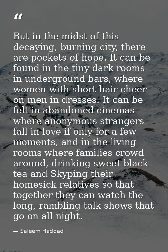 But in the midst of this decaying, burning city, there are pockets of hope. It can be found in the tiny dark rooms in un — Saleem Haddad