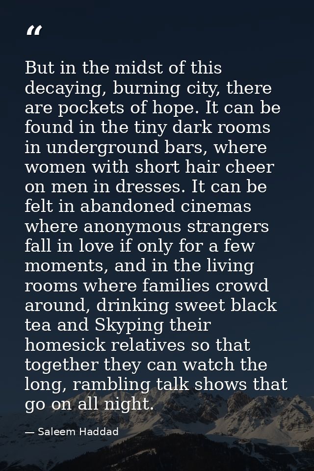 But in the midst of this decaying, burning city, there are pockets of hope. It can be found in the tiny dark rooms in un — Saleem Haddad