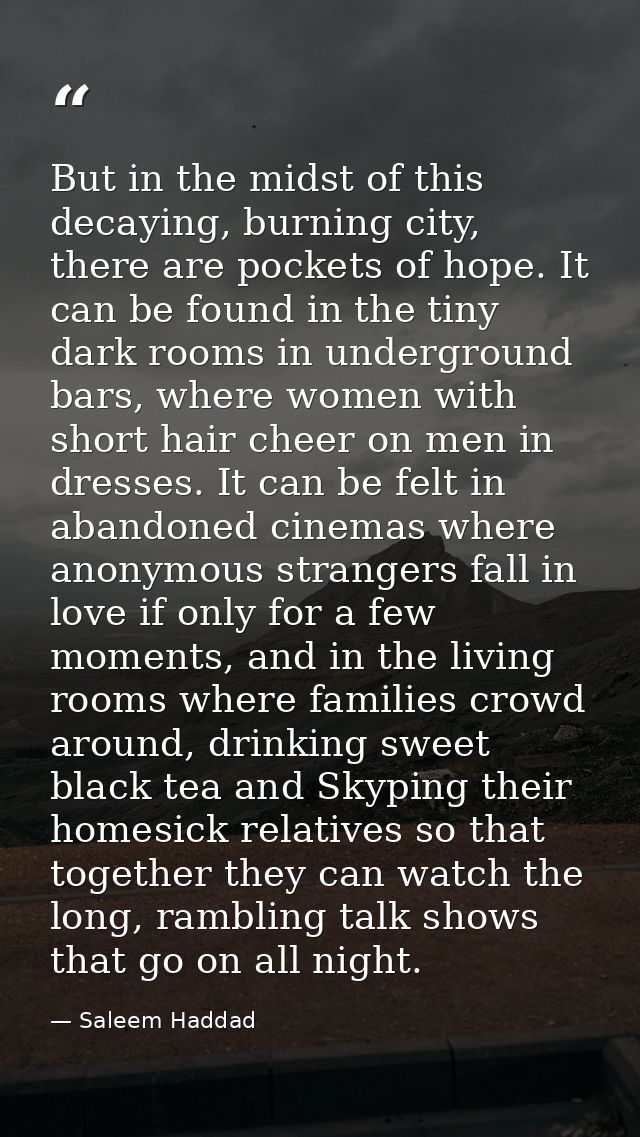 But in the midst of this decaying, burning city, there are pockets of hope. It can be found in the tiny dark rooms in un — Saleem Haddad