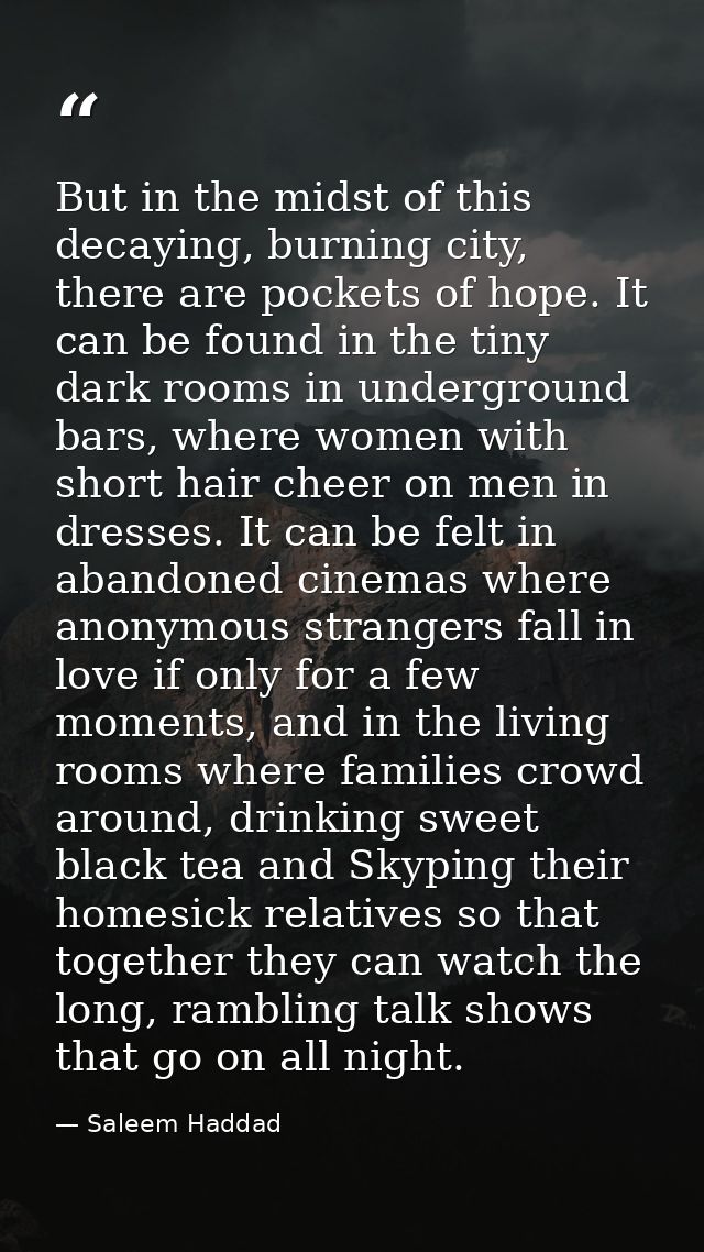 But in the midst of this decaying, burning city, there are pockets of hope. It can be found in the tiny dark rooms in un — Saleem Haddad