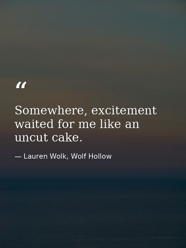 Somewhere, excitement waited for me like an uncut cake. — Lauren Wolk, Wolf Hollow