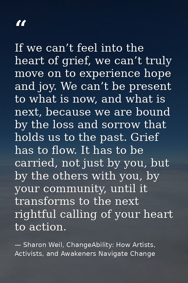 If we can’t feel into the heart of grief, we can’t truly move on to experience hope and joy. We can’t be present to what — Sharon Weil, ChangeAbility: How Artists, Activists, and Awakeners Navigate Change
