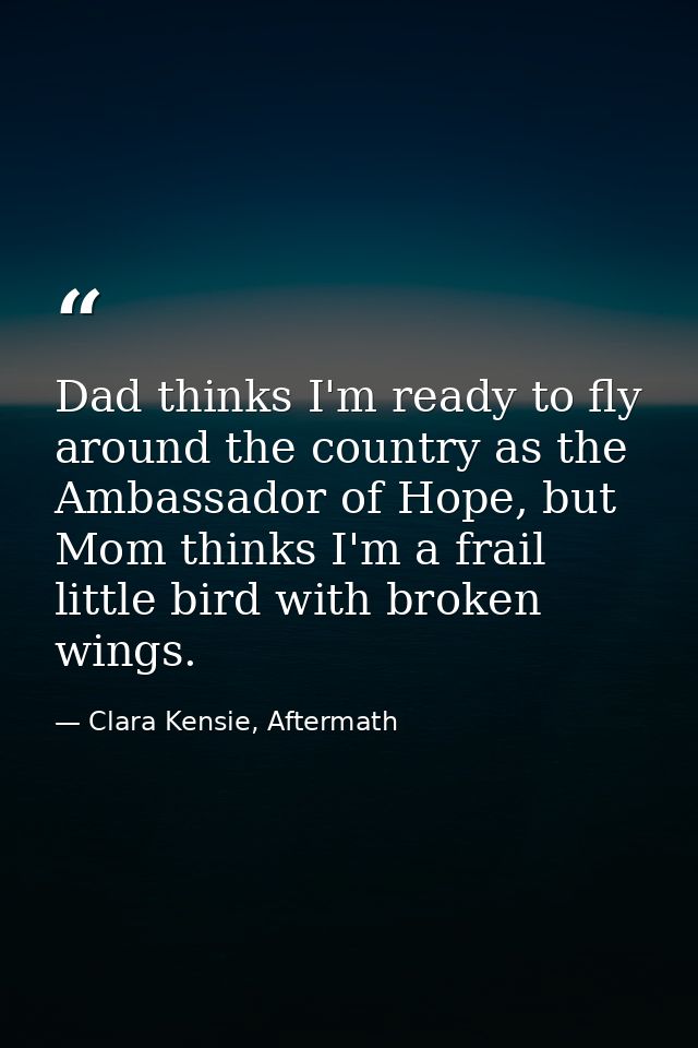 Dad thinks I'm ready to fly around the country as the Ambassador of Hope, but Mom thinks I'm a frail little bird with br — Clara Kensie, Aftermath