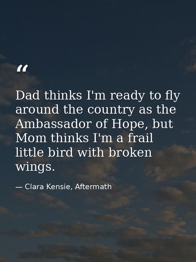 Dad thinks I'm ready to fly around the country as the Ambassador of Hope, but Mom thinks I'm a frail little bird with br — Clara Kensie, Aftermath
