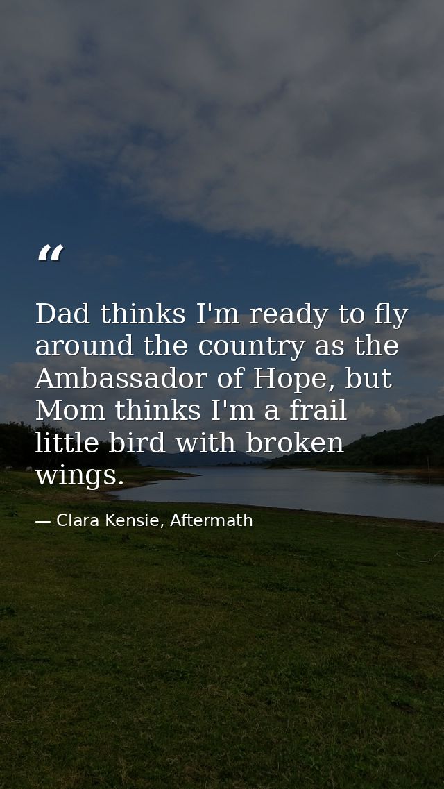 Dad thinks I'm ready to fly around the country as the Ambassador of Hope, but Mom thinks I'm a frail little bird with br — Clara Kensie, Aftermath