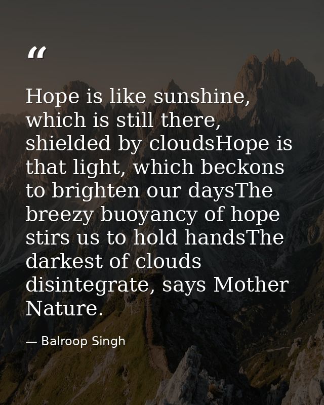 Hope is like sunshine, which is still there, shielded by cloudsHope is that light, which beckons to brighten our daysThe — Balroop Singh