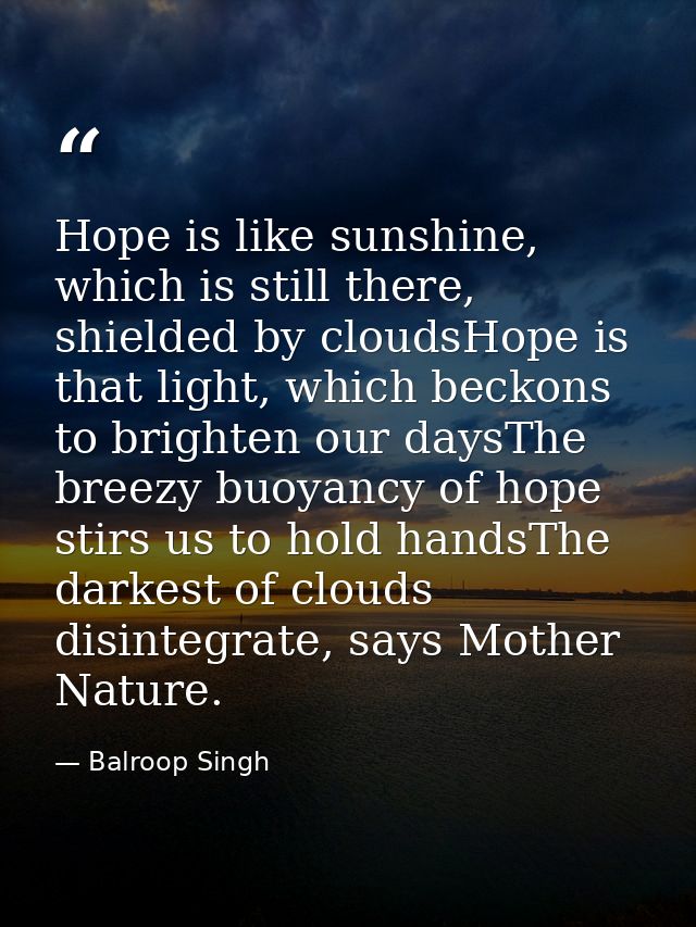 Hope is like sunshine, which is still there, shielded by cloudsHope is that light, which beckons to brighten our daysThe — Balroop Singh