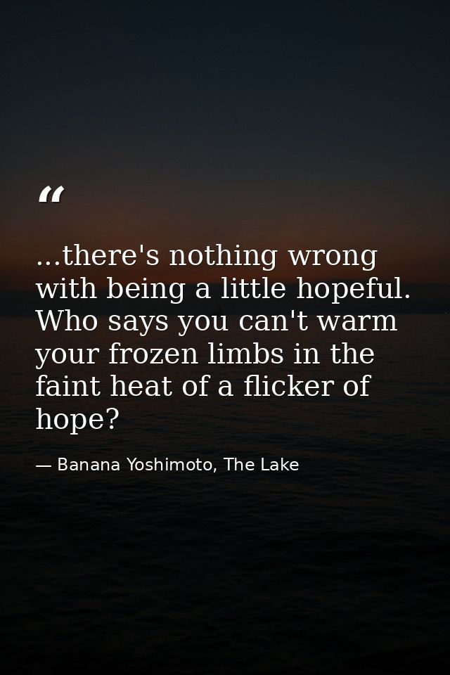 ...there's nothing wrong with being a little hopeful. Who says you can't warm your frozen limbs in the faint heat of a f — Banana Yoshimoto, The Lake