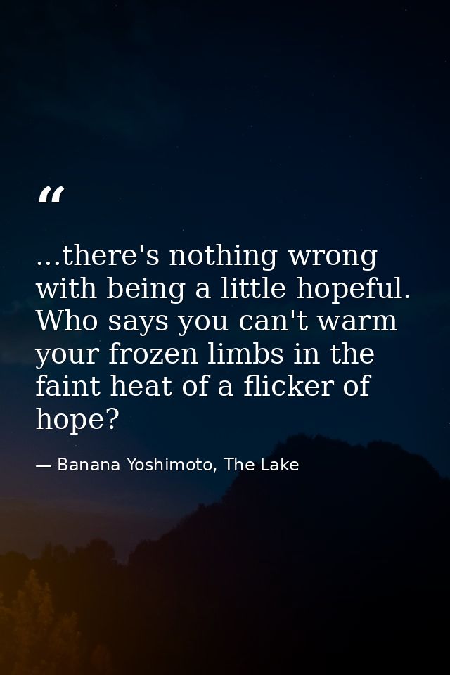 ...there's nothing wrong with being a little hopeful. Who says you can't warm your frozen limbs in the faint heat of a f — Banana Yoshimoto, The Lake