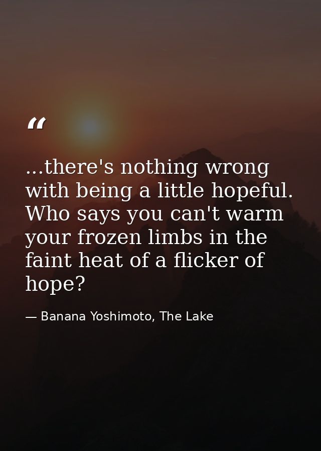...there's nothing wrong with being a little hopeful. Who says you can't warm your frozen limbs in the faint heat of a f — Banana Yoshimoto, The Lake