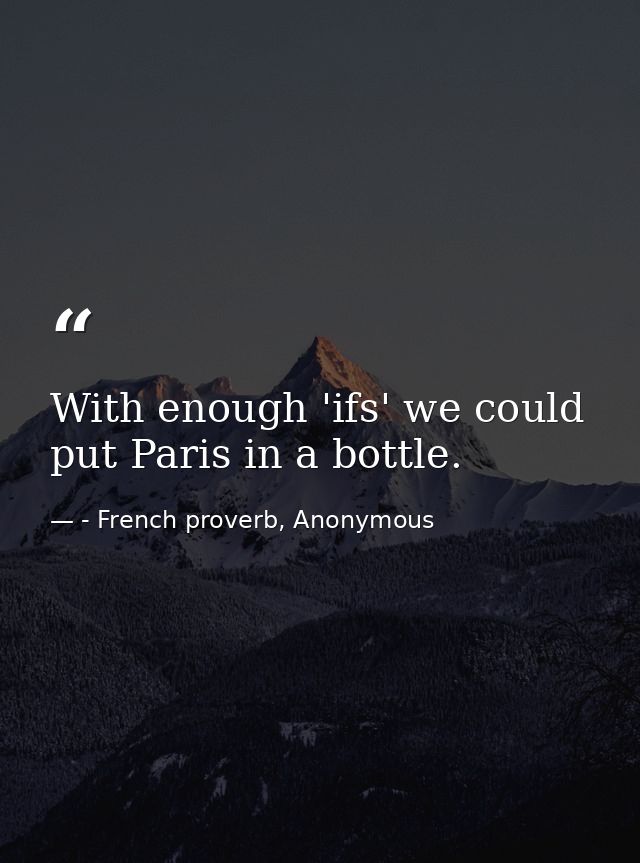 With enough 'ifs' we could put Paris in a bottle. — - French proverb, Anonymous