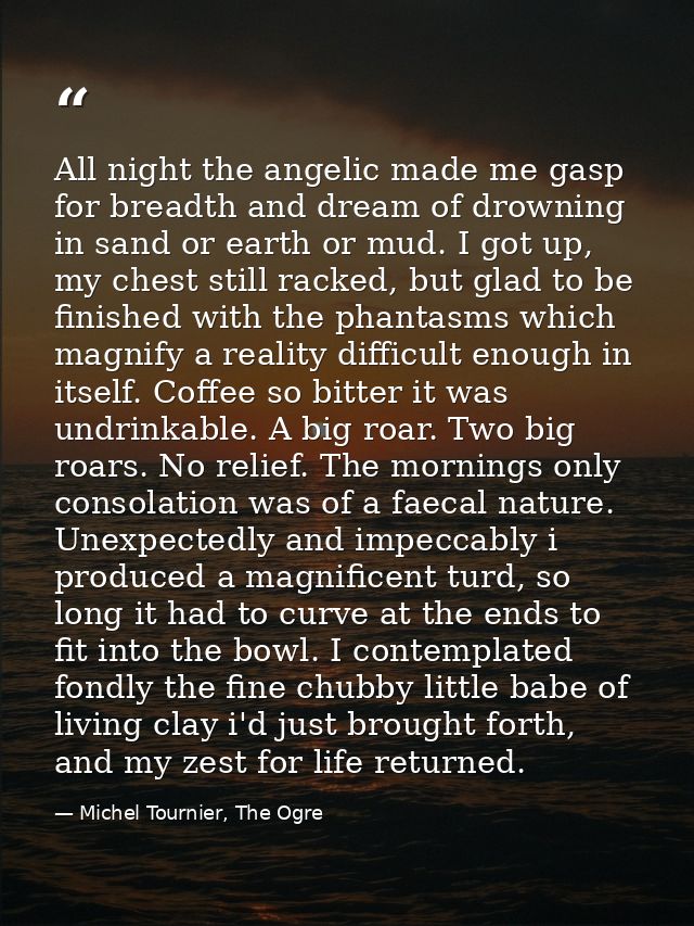 All night the angelic made me gasp for breadth and dream of drowning in sand or earth or mud. I got up, my chest still r — Michel Tournier, The Ogre