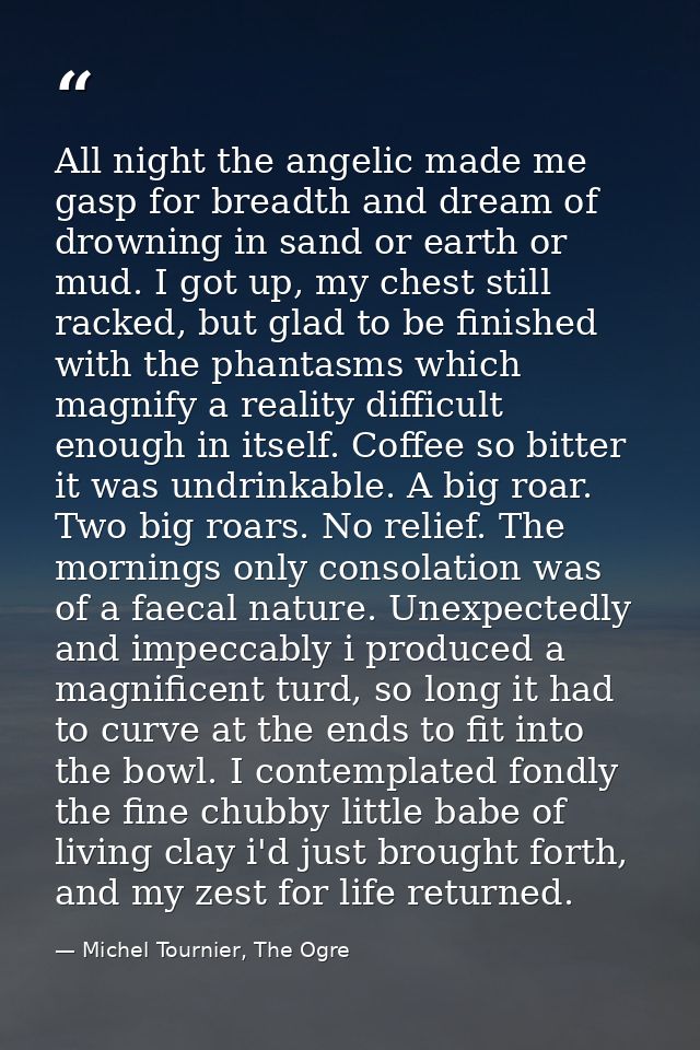 All night the angelic made me gasp for breadth and dream of drowning in sand or earth or mud. I got up, my chest still r — Michel Tournier, The Ogre