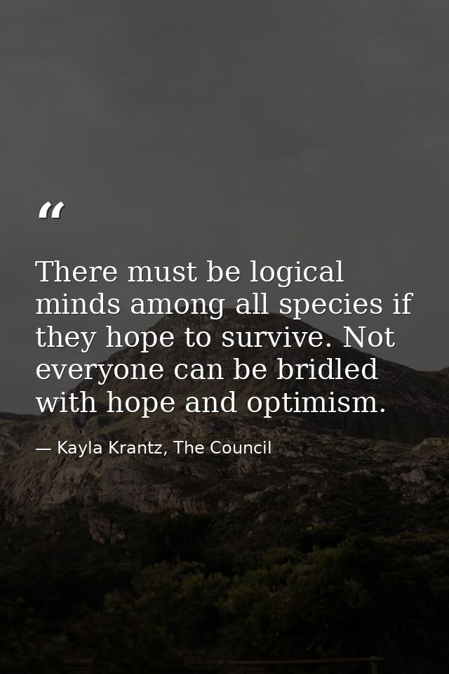 There must be logical minds among all species if they hope to survive. Not everyone can be bridled with hope and optimis — Kayla Krantz, The Council