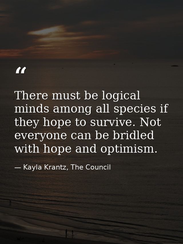There must be logical minds among all species if they hope to survive. Not everyone can be bridled with hope and optimis — Kayla Krantz, The Council