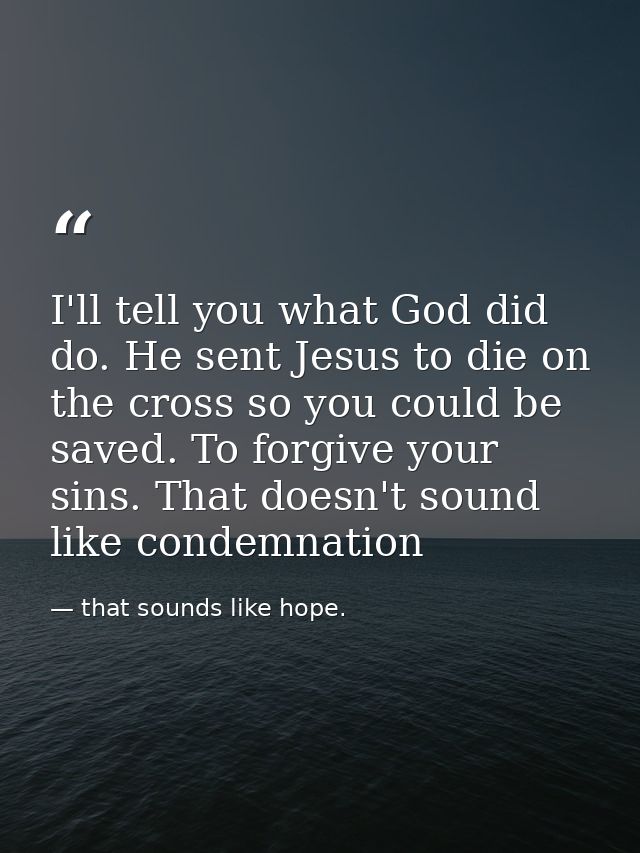I'll tell you what God did do. He sent Jesus to die on the cross so you could be saved. To forgive your sins. That doesn — that sounds like hope.