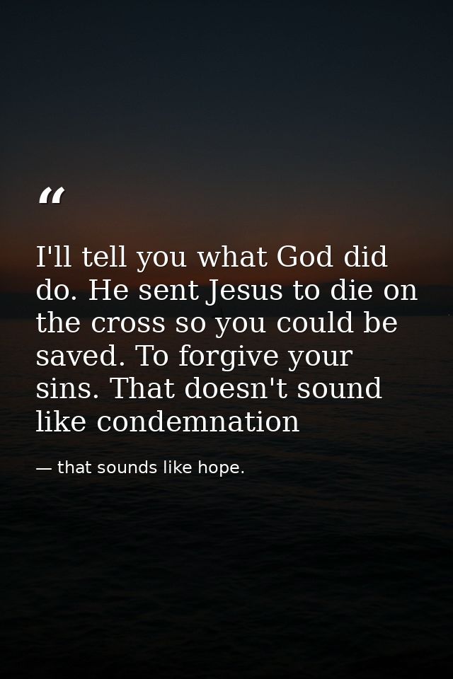 I'll tell you what God did do. He sent Jesus to die on the cross so you could be saved. To forgive your sins. That doesn — that sounds like hope.