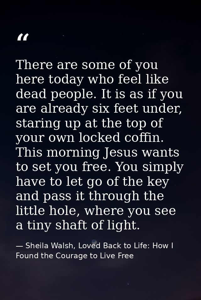 There are some of you here today who feel like dead people. It is as if you are already six feet under, staring up at th — Sheila Walsh, Loved Back to Life: How I Found the Courage to Live Free