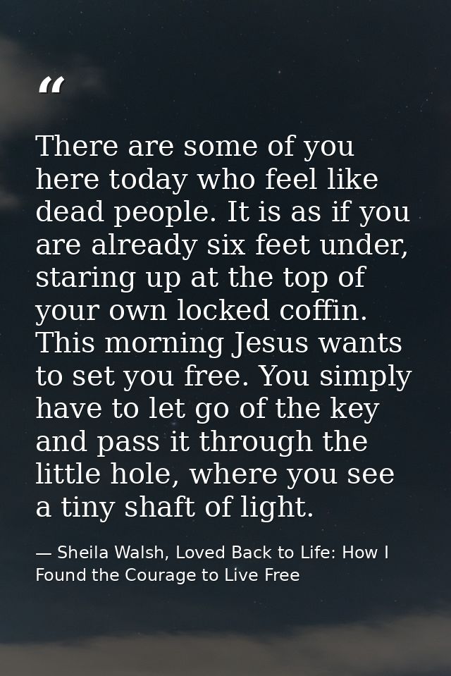 There are some of you here today who feel like dead people. It is as if you are already six feet under, staring up at th — Sheila Walsh, Loved Back to Life: How I Found the Courage to Live Free