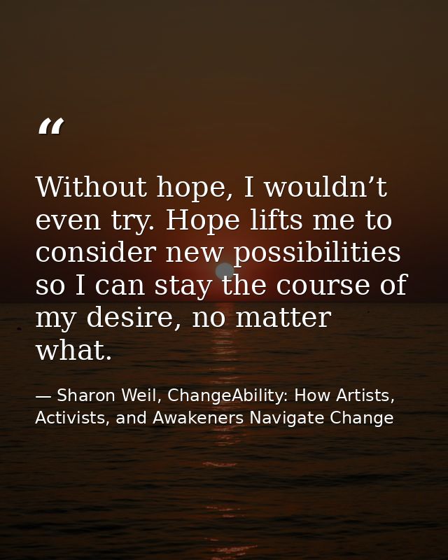 Without hope, I wouldn’t even try. Hope lifts me to consider new possibilities so I can stay the course of my desire, no — Sharon Weil, ChangeAbility: How Artists, Activists, and Awakeners Navigate Change