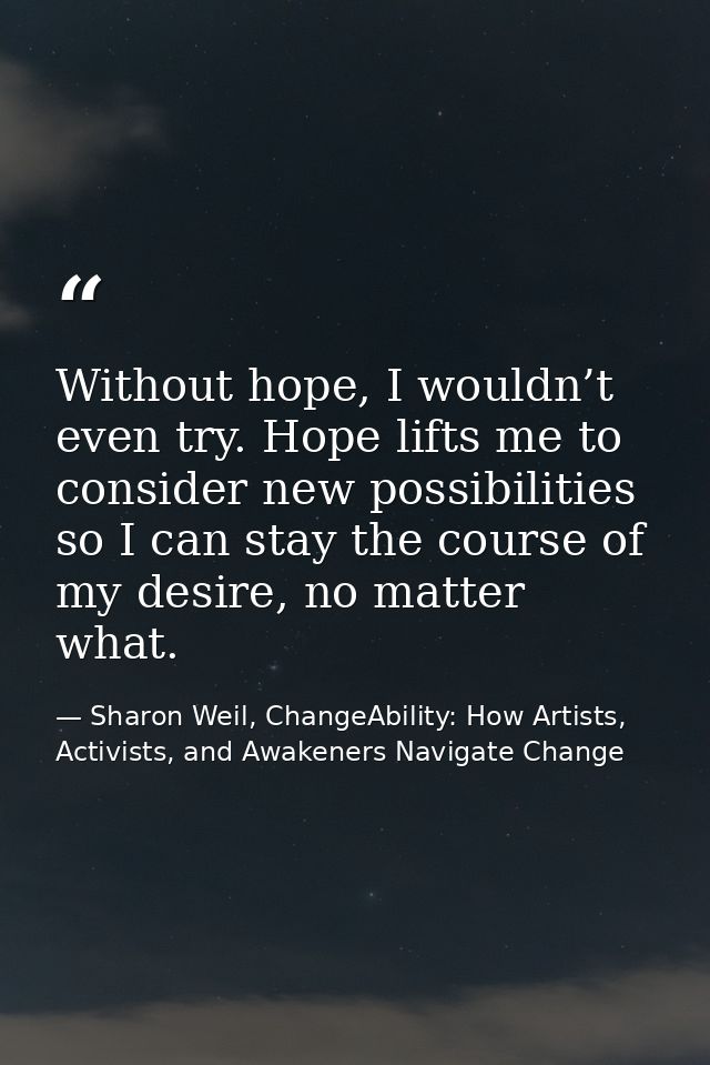 Without hope, I wouldn’t even try. Hope lifts me to consider new possibilities so I can stay the course of my desire, no — Sharon Weil, ChangeAbility: How Artists, Activists, and Awakeners Navigate Change