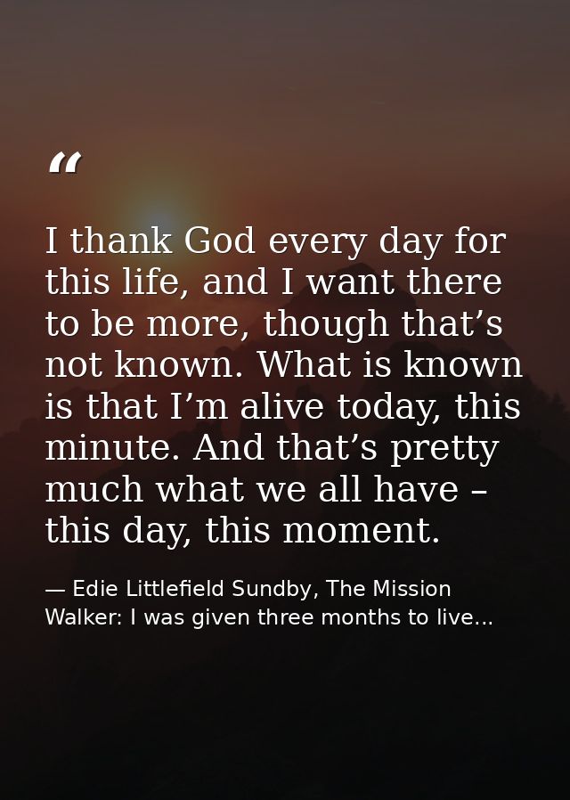 I thank God every day for this life, and I want there to be more, though that’s not known. What is known is that I’m ali — Edie Littlefield Sundby, The Mission Walker: I was given three months to live...